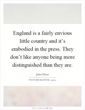 England is a fairly envious little country and it’s embodied in the press. They don’t like anyone being more distinguished than they are Picture Quote #1
