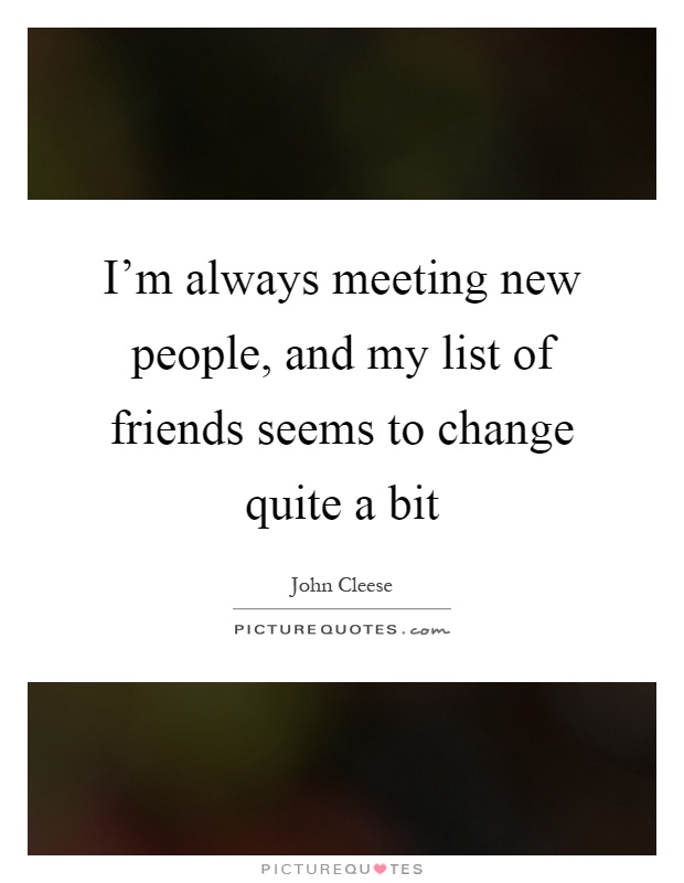 I'm always meeting new people, and my list of friends seems to change quite a bit Picture Quote #1