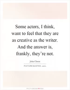 Some actors, I think, want to feel that they are as creative as the writer. And the answer is, frankly, they’re not Picture Quote #1