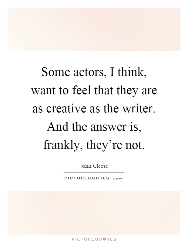 Some actors, I think, want to feel that they are as creative as the writer. And the answer is, frankly, they're not Picture Quote #1