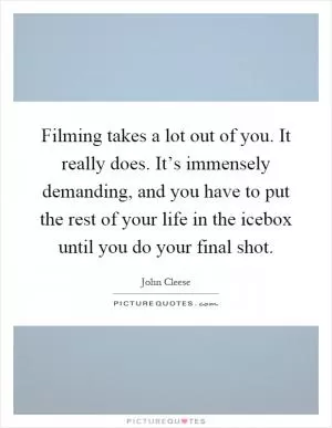 Filming takes a lot out of you. It really does. It’s immensely demanding, and you have to put the rest of your life in the icebox until you do your final shot Picture Quote #1