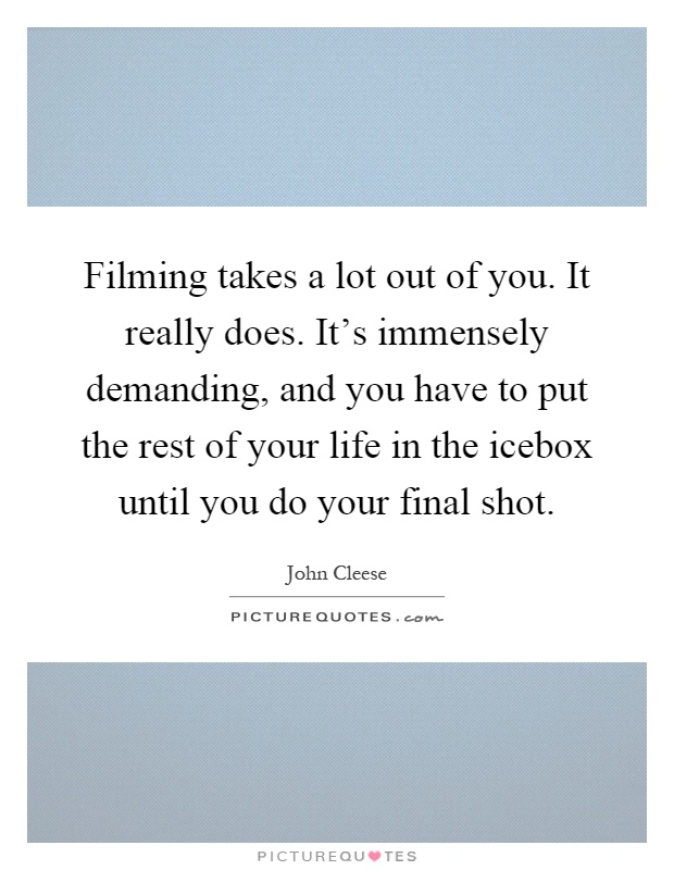 Filming takes a lot out of you. It really does. It's immensely demanding, and you have to put the rest of your life in the icebox until you do your final shot Picture Quote #1