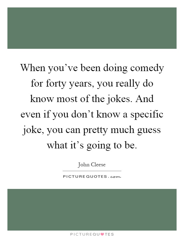 When you've been doing comedy for forty years, you really do know most of the jokes. And even if you don't know a specific joke, you can pretty much guess what it's going to be Picture Quote #1