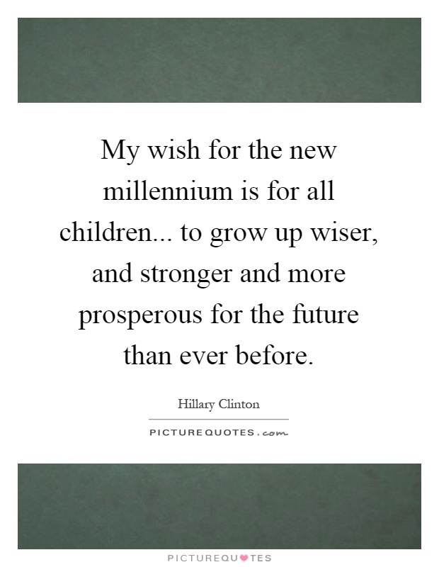 My wish for the new millennium is for all children... to grow up wiser, and stronger and more prosperous for the future than ever before Picture Quote #1