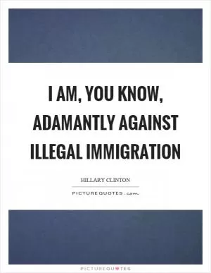 I am, you know, adamantly against illegal immigration Picture Quote #1