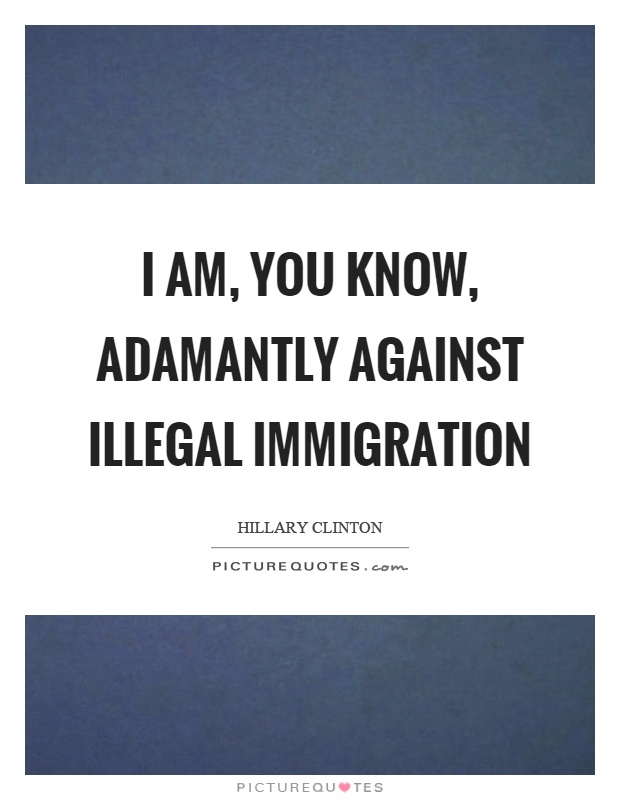 I am, you know, adamantly against illegal immigration Picture Quote #1