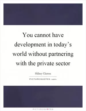 You cannot have development in today’s world without partnering with the private sector Picture Quote #1