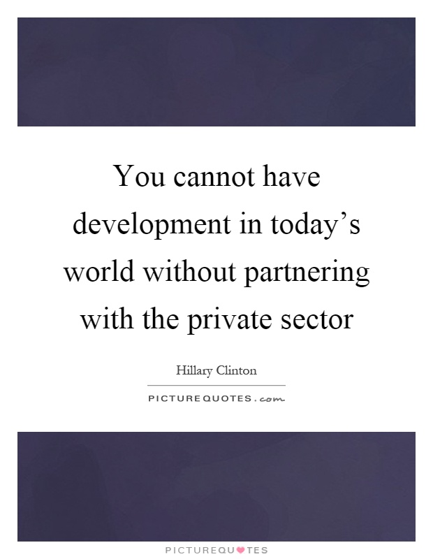 You cannot have development in today's world without partnering with the private sector Picture Quote #1