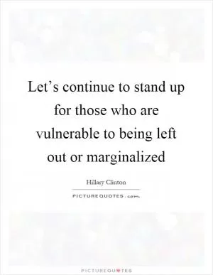 Let’s continue to stand up for those who are vulnerable to being left out or marginalized Picture Quote #1