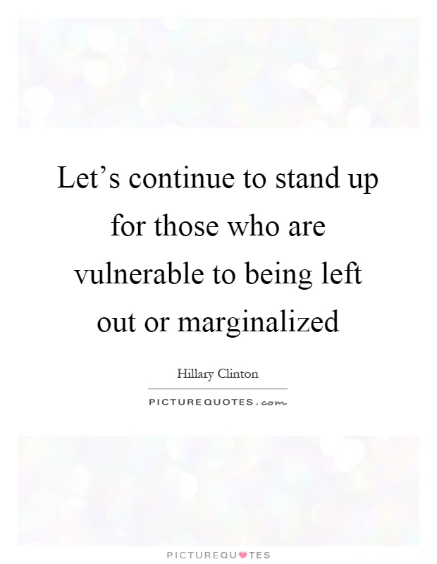 Let's continue to stand up for those who are vulnerable to being left out or marginalized Picture Quote #1