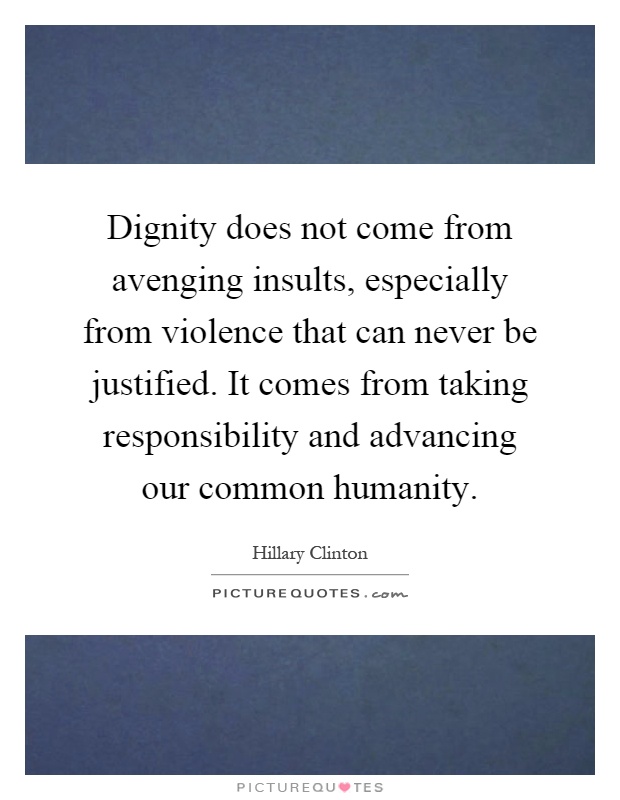 Dignity does not come from avenging insults, especially from violence that can never be justified. It comes from taking responsibility and advancing our common humanity Picture Quote #1