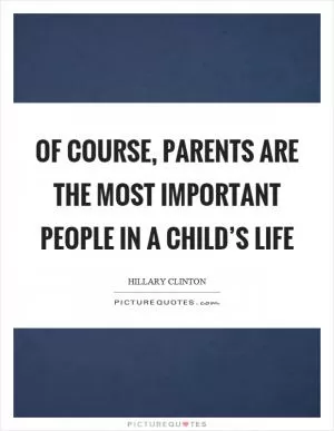 Of course, parents are the most important people in a child’s life Picture Quote #1