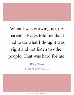 When I was growing up, my parents always told me that I had to do what I thought was right and not listen to other people. That was hard for me Picture Quote #1