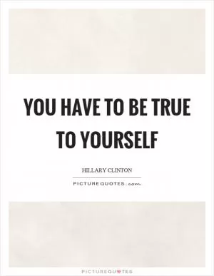 You have to be true to yourself Picture Quote #1