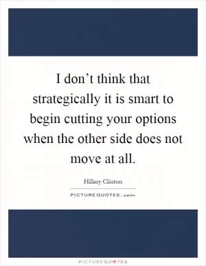 I don’t think that strategically it is smart to begin cutting your options when the other side does not move at all Picture Quote #1