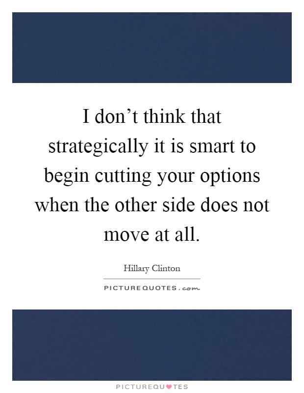 I don't think that strategically it is smart to begin cutting your options when the other side does not move at all Picture Quote #1