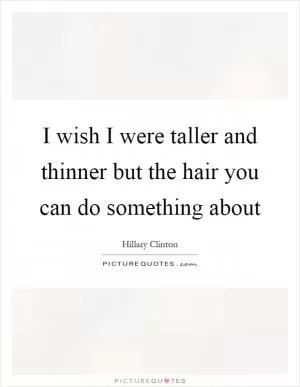I wish I were taller and thinner but the hair you can do something about Picture Quote #1