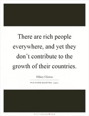 There are rich people everywhere, and yet they don’t contribute to the growth of their countries Picture Quote #1