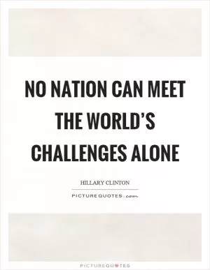 No nation can meet the world’s challenges alone Picture Quote #1