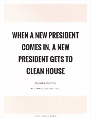 When a new president comes in, a new president gets to clean house Picture Quote #1