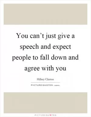 You can’t just give a speech and expect people to fall down and agree with you Picture Quote #1