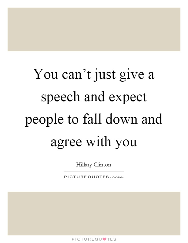 You can't just give a speech and expect people to fall down and agree with you Picture Quote #1
