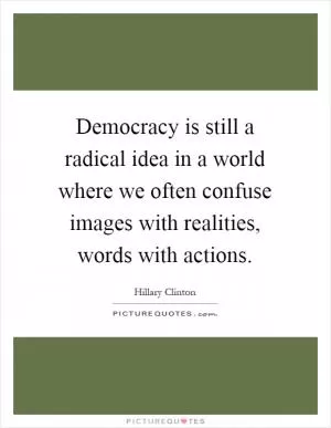 Democracy is still a radical idea in a world where we often confuse images with realities, words with actions Picture Quote #1