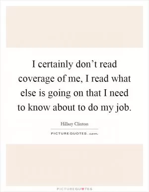 I certainly don’t read coverage of me, I read what else is going on that I need to know about to do my job Picture Quote #1