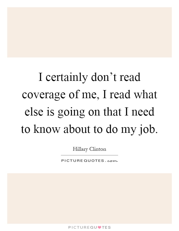 I certainly don't read coverage of me, I read what else is going on that I need to know about to do my job Picture Quote #1