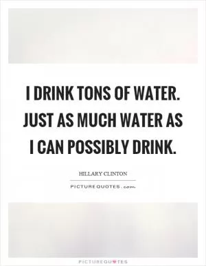 I drink tons of water. Just as much water as I can possibly drink Picture Quote #1