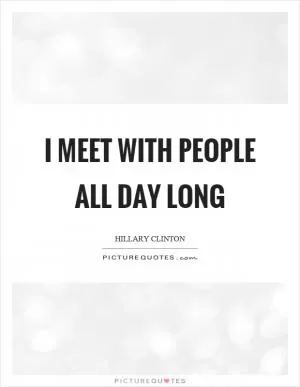 I meet with people all day long Picture Quote #1