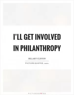 I’ll get involved in philanthropy Picture Quote #1