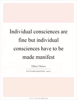 Individual consciences are fine but individual consciences have to be made manifest Picture Quote #1