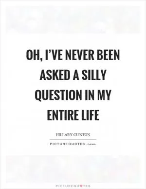 Oh, I’ve never been asked a silly question in my entire life Picture Quote #1