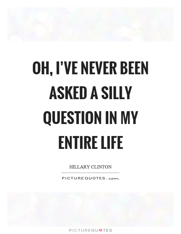 Oh, I've never been asked a silly question in my entire life Picture Quote #1