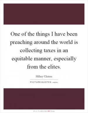 One of the things I have been preaching around the world is collecting taxes in an equitable manner, especially from the elites Picture Quote #1