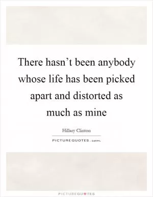 There hasn’t been anybody whose life has been picked apart and distorted as much as mine Picture Quote #1