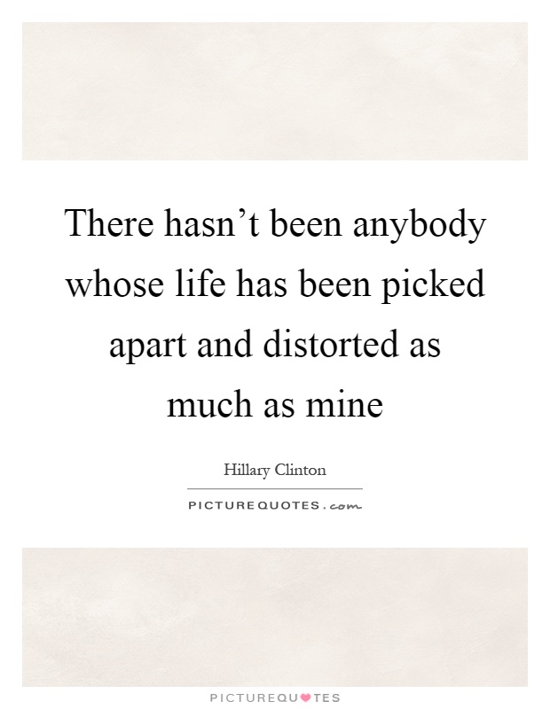 There hasn't been anybody whose life has been picked apart and distorted as much as mine Picture Quote #1