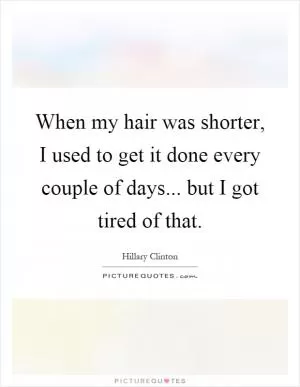 When my hair was shorter, I used to get it done every couple of days... but I got tired of that Picture Quote #1
