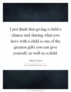I just think that giving a child a chance and sharing what you have with a child is one of the greatest gifts you can give yourself, as well as a child Picture Quote #1