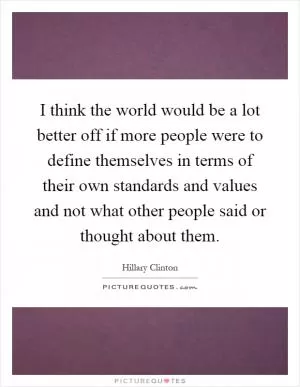 I think the world would be a lot better off if more people were to define themselves in terms of their own standards and values and not what other people said or thought about them Picture Quote #1