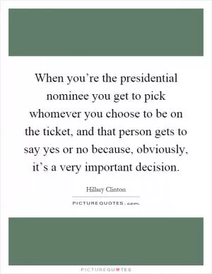 When you’re the presidential nominee you get to pick whomever you choose to be on the ticket, and that person gets to say yes or no because, obviously, it’s a very important decision Picture Quote #1