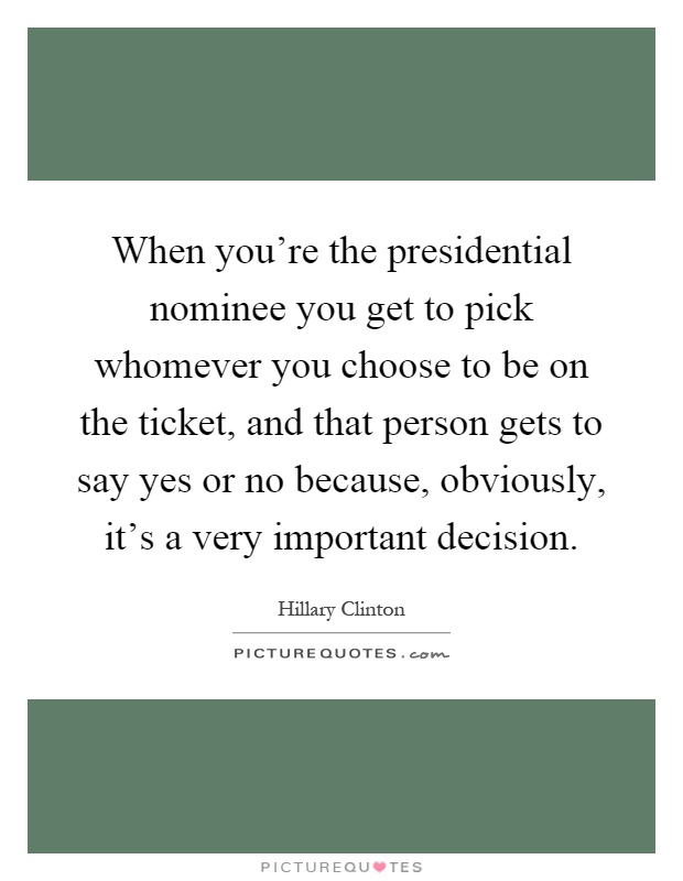 When you're the presidential nominee you get to pick whomever you choose to be on the ticket, and that person gets to say yes or no because, obviously, it's a very important decision Picture Quote #1