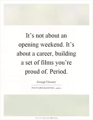 It’s not about an opening weekend. It’s about a career, building a set of films you’re proud of. Period Picture Quote #1