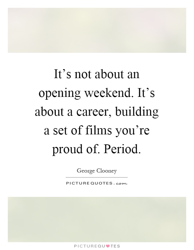 It's not about an opening weekend. It's about a career, building a set of films you're proud of. Period Picture Quote #1