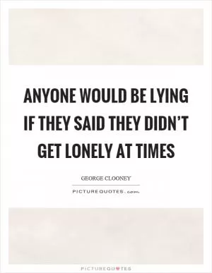 Anyone would be lying if they said they didn’t get lonely at times Picture Quote #1