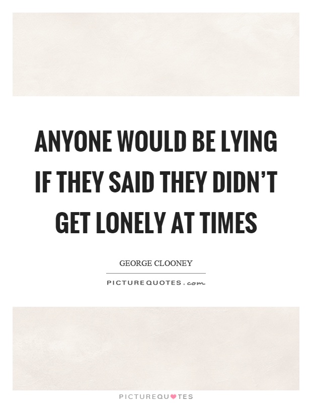 Anyone would be lying if they said they didn't get lonely at times Picture Quote #1