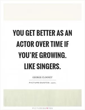 You get better as an actor over time if you’re growing. Like singers Picture Quote #1