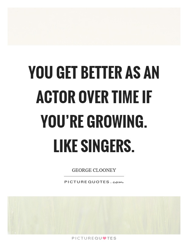 You get better as an actor over time if you're growing. Like singers Picture Quote #1