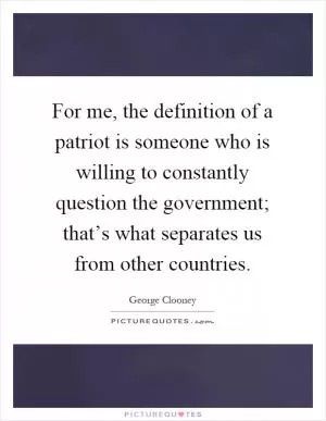 For me, the definition of a patriot is someone who is willing to constantly question the government; that’s what separates us from other countries Picture Quote #1